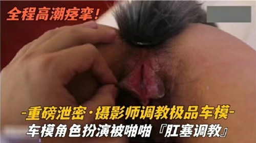 重磅泄密 摄影师调教极品车模 角色扮演被啪啪肛塞调教